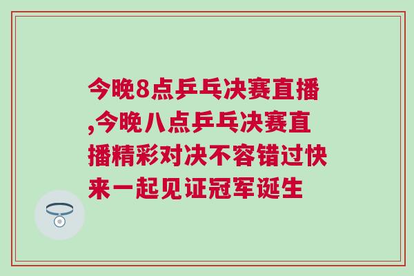 今晚8點乒乓決賽直播,今晚八點乒乓決賽直播精彩對決不容錯過快來一起見證冠軍誕生